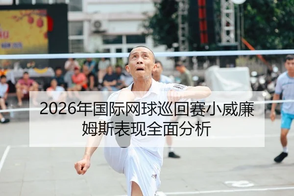 2026年国际网球巡回赛小威廉姆斯表现全面分析