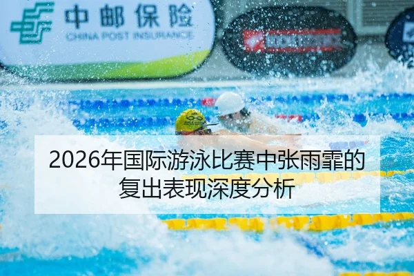 2026年国际游泳比赛中张雨霏的复出表现深度分析