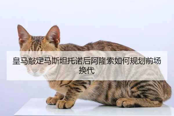 皇马敲定马斯坦托诺后阿隆索如何规划前场换代
