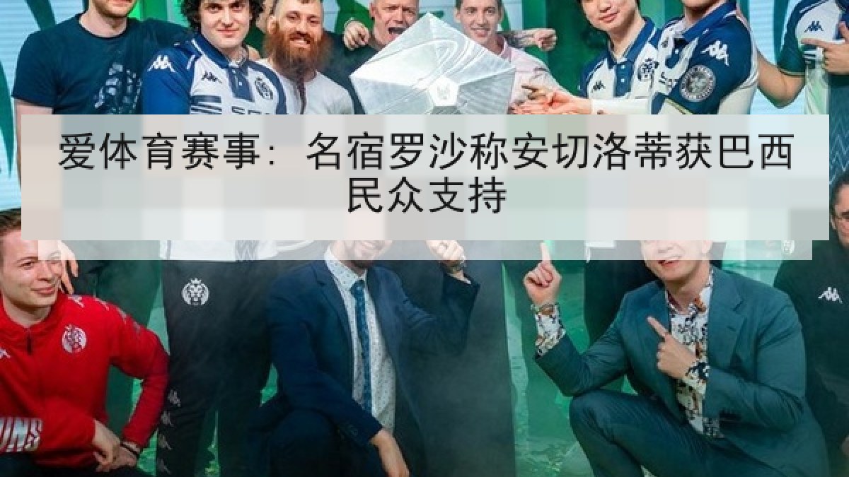 爱体育赛事: 名宿罗沙称安切洛蒂获巴西民众支持