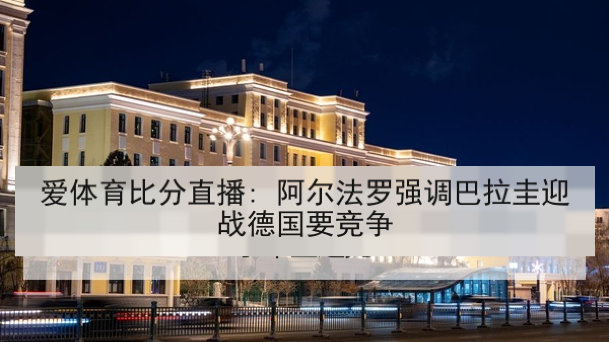 爱体育比分直播: 阿尔法罗强调巴拉圭迎战德国要竞争