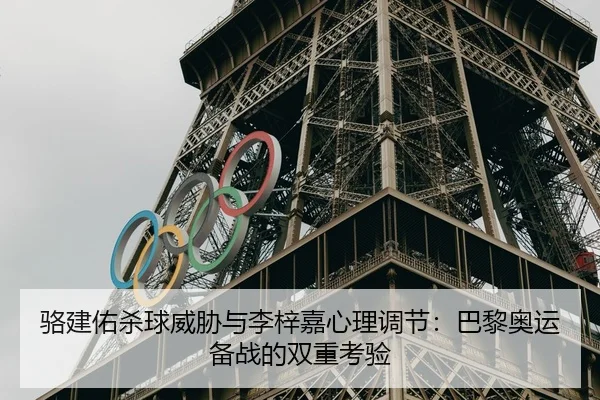 骆建佑杀球威胁与李梓嘉心理调节：巴黎奥运备战的双重考验
