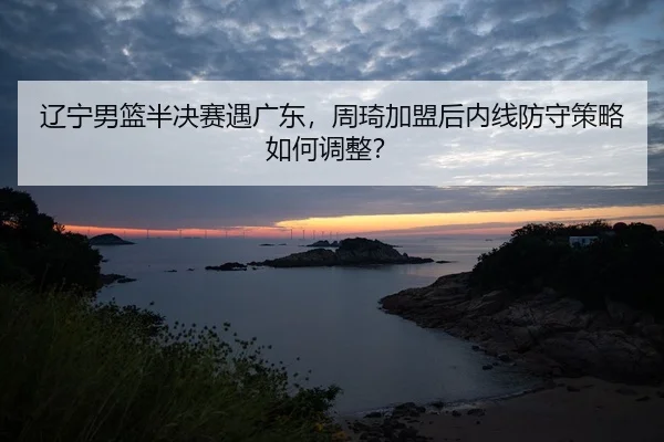 liao-ning-nan-lan-ban-jue-sai-yu-guang-dong-zhou-qi-jia-meng-hou-nei-xian-fang-shou-ce-lve-ru-he-tiao-zheng-2-380.jpg