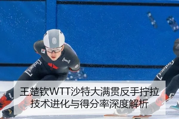 王楚钦WTT沙特大满贯反手拧拉技术进化与得分率深度解析