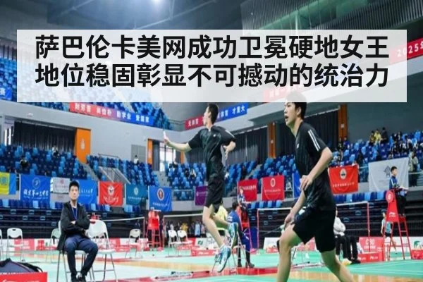 萨巴伦卡美网成功卫冕硬地女王地位稳固彰显不可撼动的统治力