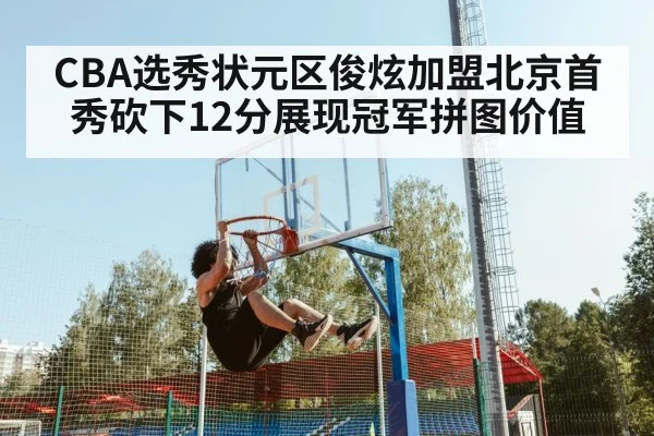 CBA选秀状元区俊炫加盟北京首秀砍下12分展现冠军拼图价值