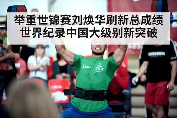 举重世锦赛刘焕华刷新总成绩世界纪录中国大级别新突破