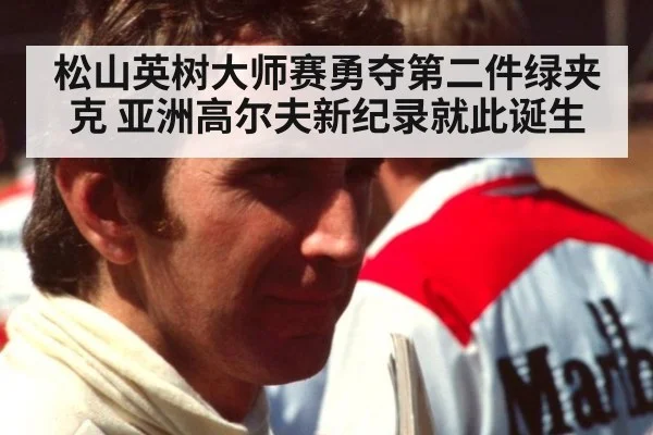 松山英树大师赛勇夺第二件绿夹克 亚洲高尔夫新纪录就此诞生