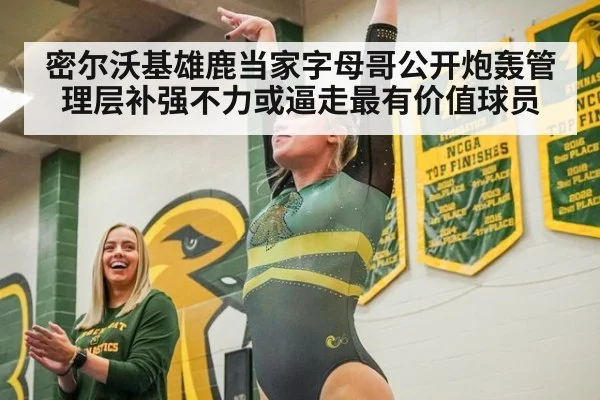 密尔沃基雄鹿当家字母哥公开炮轰管理层补强不力或逼走最有价值球员
